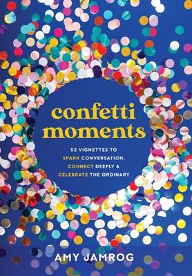 Confetti Moments: 52 Vignettes to Spark Conversation, Connect Deeply & Celebrate the Ordinary - Amy Jamrog
