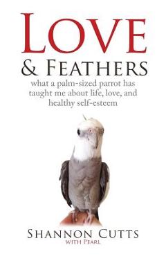 Coperta cărții 'Love & Feathers: What a Palm-Sized Parrot Has Taught Me About Life, Love, and Healthy Self-Esteem - Shannon Cutts'