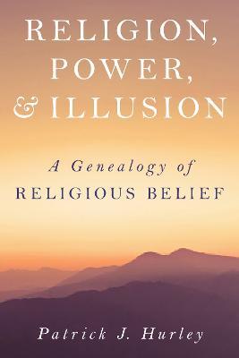 Religion, Power, and Illusion: A Genealogy of Religious Belief - Patrick J. Hurley