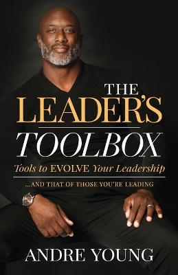 The Leader's Toolbox: Tools to Evolve Your Leadership ... and That of Those You're Leading - Andre Young