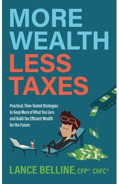 More Wealth, Less Taxes: Practical, Time-Tested Strategies to Keep More of What Your Earn and Build Tax Efficient Wealth for the Future - Lance Belline