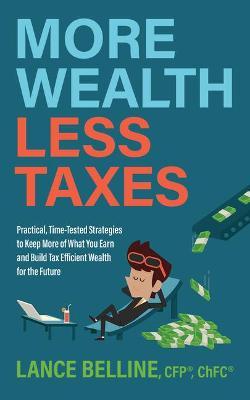 More Wealth, Less Taxes: Practical, Time-Tested Strategies to Keep More of What Your Earn and Build Tax Efficient Wealth for the Future - Lance Belline