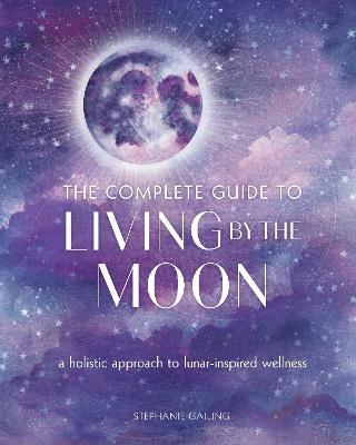 The Complete Guide to Living by the Moon: A Holistic Approach to Lunar-Inspired Wellness - Stephanie Gailing