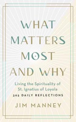 What Matters Most and Why: Living the Spirituality of St. Ignatius of Loyola -- 365 Daily Reflections - Jim Manney