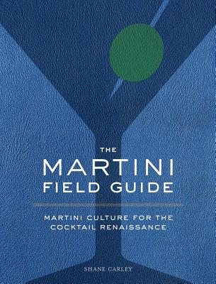 The Martini Field Guide: Martini Culture for the Cocktail Renaissance - Shane Carley