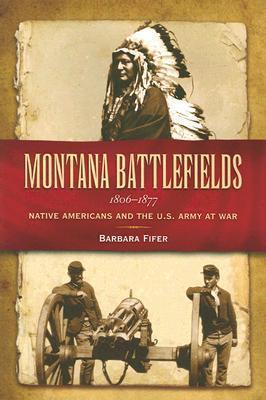Montana Battlefields 1806-1877: Native Americans and the U.S. Army at War - Barbara Fifer