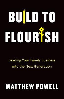 Build to Flourish: Leading Your Family Business into the Next Generation - Matthew Powell