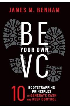 Coperta cărții 'Be Your Own VC: 10 Bootstrapping Principles to Generate Cash and Keep Control - James M. Benham'