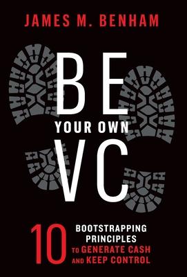 Coperta cărții 'Be Your Own VC: 10 Bootstrapping Principles to Generate Cash and Keep Control - James M. Benham'