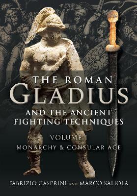The Roman Gladius and the Ancient Fighting Techniques: Volume I - Monarchy and Consular Age - Fabrizio Casprini