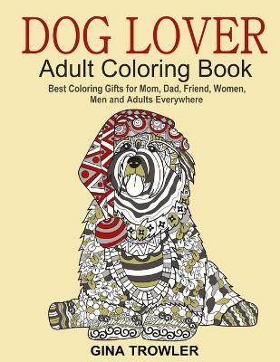 Dog Lover: Adult Coloring Book: Best Coloring Gifts for Mom, Dad, Friend, Women, Men and Adults Everywhere: Beautiful Dogs Stress - Gina Trowler