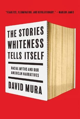 The Stories Whiteness Tells Itself: Racial Myths and Our American Narratives - David Mura