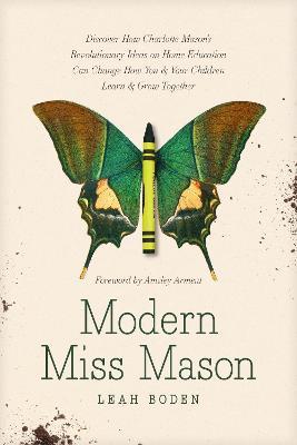 Modern Miss Mason: Discover How Charlotte Mason's Revolutionary Ideas on Home Education Can Change How You and Your Children Learn and Gr - Leah Boden