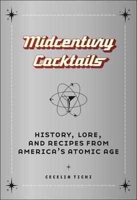 Midcentury Cocktails: History, Lore, and Recipes from America's Atomic Age - Cecelia Tichi