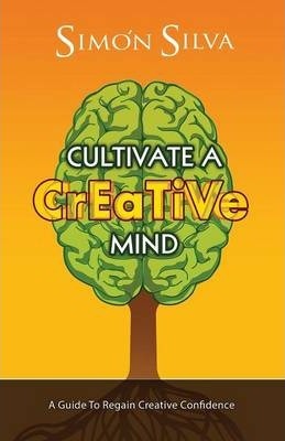 Cultivate a Creative Mind: A Guide to Regain Creative Confidence - Simon Silva