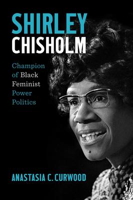 Shirley Chisholm: Champion of Black Feminist Power Politics - Anastasia C. Curwood