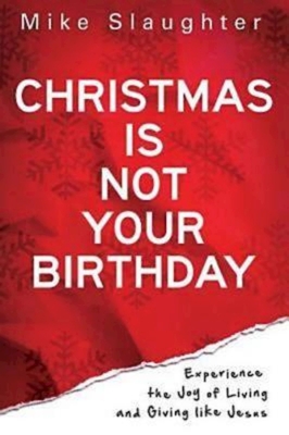 Christmas Is Not Your Birthday: Experience the Joy of Living and Giving Like Jesus - Mike Slaughter