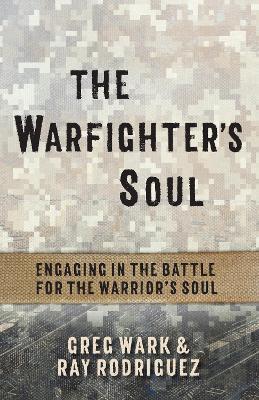 The Warfighter's Soul: Engaging in the Battle for the Warrior's Soul - Greg Wark