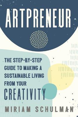 Artpreneur: The Step-By-Step Guide to Making a Sustainable Living from Your Creativity - Miriam Schulman