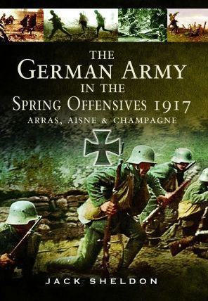 The German Army in the Spring Offensives 1917: Arras, Aisne and Champagne - Jack Sheldon