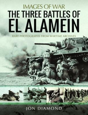 The Three Battles of El Alamein: Rare Photographs from Wartime Archives - Jon Diamond