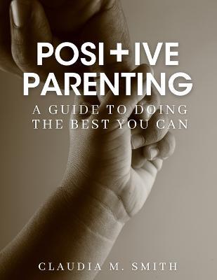 Positive Parenting: A Guide To Doing The Best That You Can - Claudia Smith