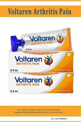Voltaren Arthritis Pain Gel: The Ultimate Guide For Topical Arthritis Pain Relief, Improve Mobility And Reduce Stiffness, Aches And Pains - Louis Willians