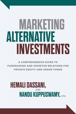Marketing Alternative Investments: A Comprehensive Guide to Fundraising and Investor Relations for Private Equity and Hedge Funds - Hemali Dassani