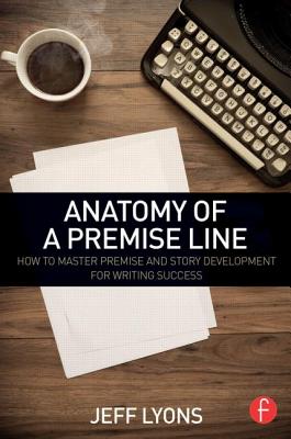 Anatomy of a Premise Line: How to Master Premise and Story Development for Writing Success - Jeff Lyons