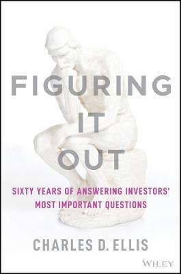 Figuring It Out: Sixty Years of Answering Investors' Most Important Questions - Charles D. Ellis