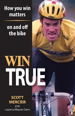 Win True: How You Win Matters on and off the Bike - Scott R. Mercier