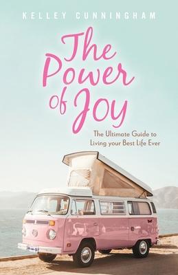 The Power of Joy: The Ultimate Guide to Living Your Best Life Ever - Kelley Cunningham