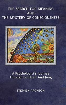 The Search For Meaning and The Mystery of Consciousness: A Psychologist's Journey Through Gurdjieff and Jung - Stephen Aronson