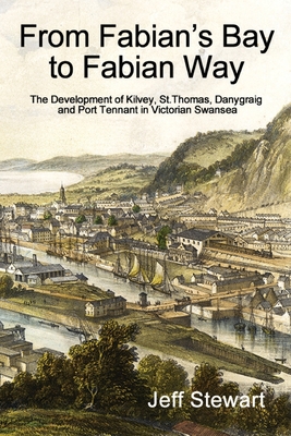 From Fabian's Bay to Fabian Way: The Development of Kilvey, St. Thomas, Danygraig, and Port Tennant in Victorian Swansea - Jeff Stewart