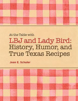 At the Table with LBJ and Lady Bird: History, Humor, and True Texas Recipes - Jean E. Schuler