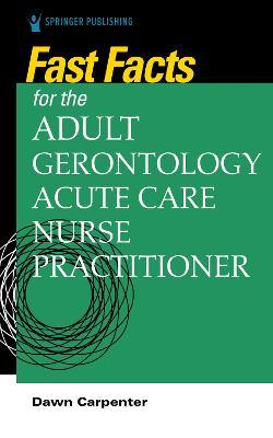 Fast Facts for the Adult-Gerontology Acute Care Nurse Practitioner - Dawn Carpenter