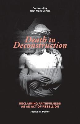 Death to Deconstruction: Reclaiming Faithfulness as an Act of Rebellion - Joshua Porter