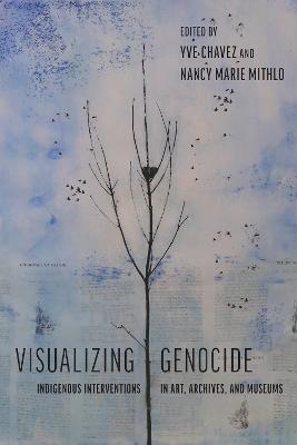 Visualizing Genocide: Indigenous Interventions in Art, Archives, and Museums - Yve Chavez