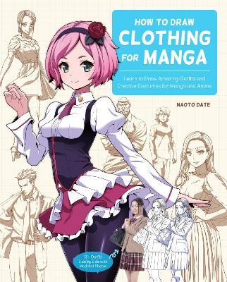 How to Draw Clothing for Manga: Learn to Draw Amazing Outfits and Creative Costumes for Manga and Anime - 35+ Outfits Side by Side with Modeled Photos - Naoto Date