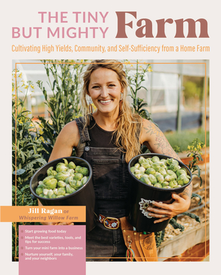 The Tiny But Mighty Farm: Cultivating High Yields, Community, and Self-Sufficiency from a Home Farm - Jill Ragan