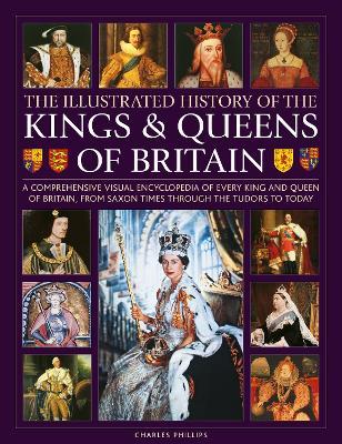 Illustrated History of Kings & Queens of Britain: A Visual Encyclopedia of Every King and Queen of Britain, from Saxon Times Through the Tudors and St - Charles Phillips