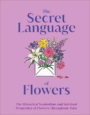 The Secret Language of Flowers: The Historical Symbolism and Spiritual Properties of Flowers Throughout Time - Dk