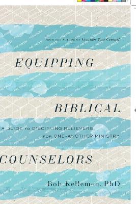 Equipping Biblical Counselors: A Guide to Discipling Believers for One-Another Ministry - Bob Kellemen