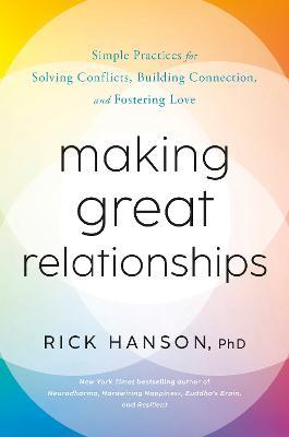 Making Great Relationships: Simple Practices for Solving Conflicts, Building Connection, and Fostering Love - Rick Hanson