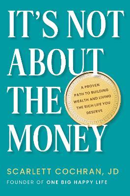 It's Not about the Money: A Proven Path to Building Wealth and Living the Rich Life You Deserve - Scarlett Cochran