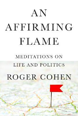 An Affirming Flame: Meditations on Life and Politics - Roger Cohen
