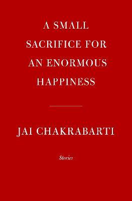 A Small Sacrifice for an Enormous Happiness: Stories - Jai Chakrabarti