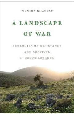 A Landscape of War: Ecologies of Resistance and Survival in South Lebanon - Munira Khayyat