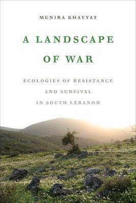 A Landscape of War: Ecologies of Resistance and Survival in South Lebanon - Munira Khayyat