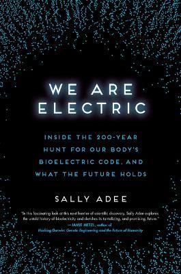 We Are Electric: Inside the 200-Year Hunt for Our Body's Bioelectric Code, and What the Future Holds - Sally Adee
